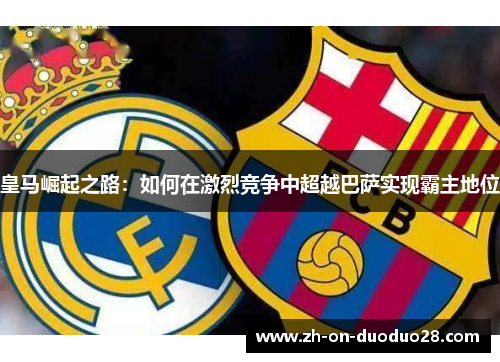 皇马崛起之路：如何在激烈竞争中超越巴萨实现霸主地位