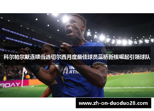 科尔帕尔默连续当选切尔西月度最佳球员蓝桥新核崛起引领球队