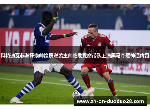 科特迪瓦非洲杯换帅绝境逆袭主帅临危受命带队上演黑马夺冠神话传奇