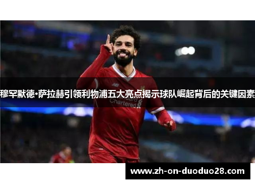 穆罕默德·萨拉赫引领利物浦五大亮点揭示球队崛起背后的关键因素