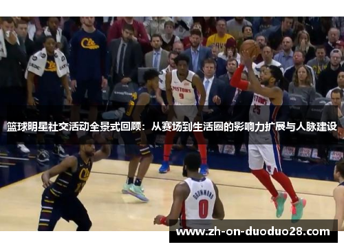 篮球明星社交活动全景式回顾：从赛场到生活圈的影响力扩展与人脉建设