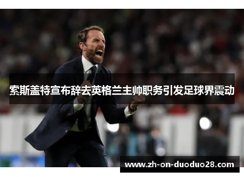 索斯盖特宣布辞去英格兰主帅职务引发足球界震动