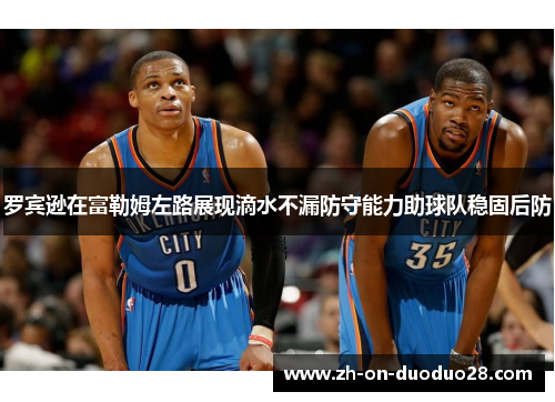 罗宾逊在富勒姆左路展现滴水不漏防守能力助球队稳固后防