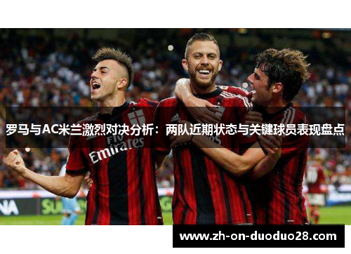 罗马与AC米兰激烈对决分析：两队近期状态与关键球员表现盘点