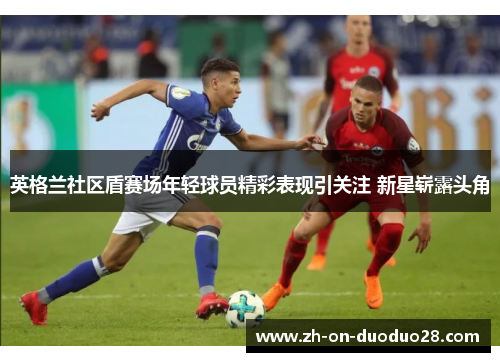 英格兰社区盾赛场年轻球员精彩表现引关注 新星崭露头角