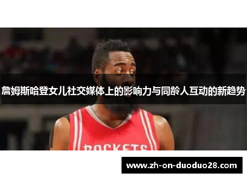 詹姆斯哈登女儿社交媒体上的影响力与同龄人互动的新趋势