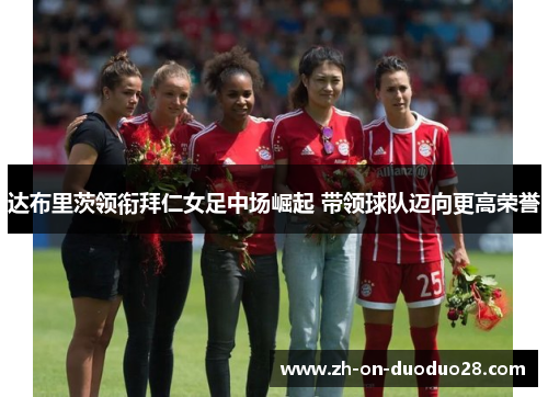 达布里茨领衔拜仁女足中场崛起 带领球队迈向更高荣誉 达布里茨领衔拜仁女足中场崛起 带领球队迈向更高荣誉
