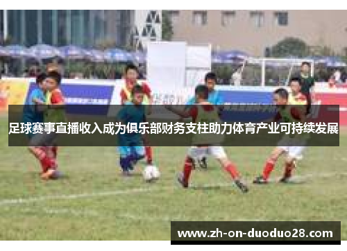 足球赛事直播收入成为俱乐部财务支柱助力体育产业可持续发展 足球赛事直播收入成为俱乐部财务支柱助力体育产业可持续发展