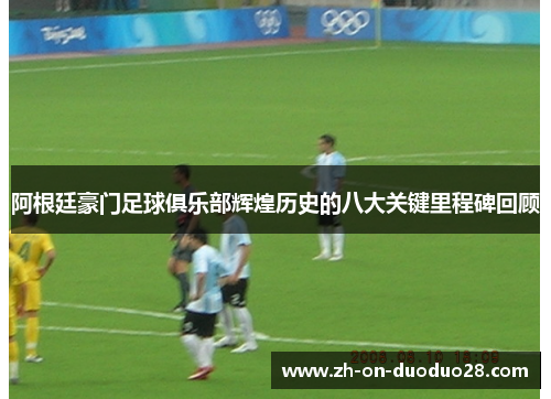 阿根廷豪门足球俱乐部辉煌历史的八大关键里程碑回顾