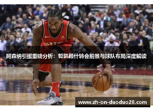 阿森纳引援重磅分析：哲凯赖什转会前景与球队布局深度解读
