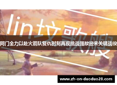 阿门全力以赴火箭队复仇时刻再现挑战强敌迎来关键战役