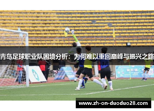 青岛足球职业队困境分析:为何难以重回巅峰与振兴之路 青岛足球职业队困境分析:为何难以重回巅峰与振兴之路
